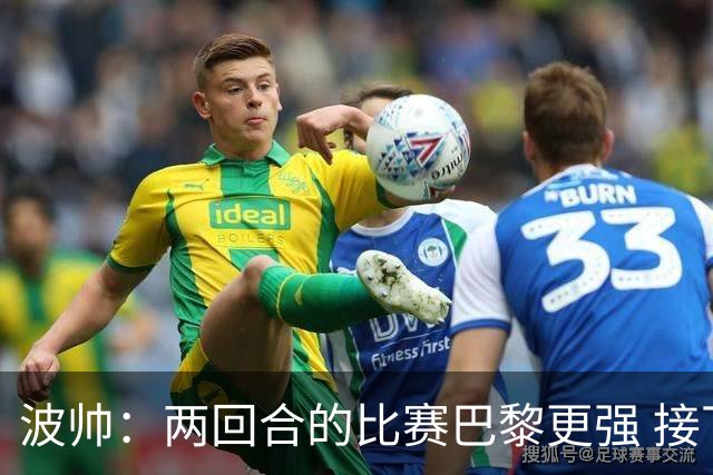 波帅：两回合的比赛巴黎更强 接下去几周将很困难